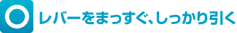 ○レバーをまっすぐ、しっかり引く